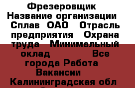 Фрезеровщик › Название организации ­ Сплав, ОАО › Отрасль предприятия ­ Охрана труда › Минимальный оклад ­ 30 000 - Все города Работа » Вакансии   . Калининградская обл.,Советск г.